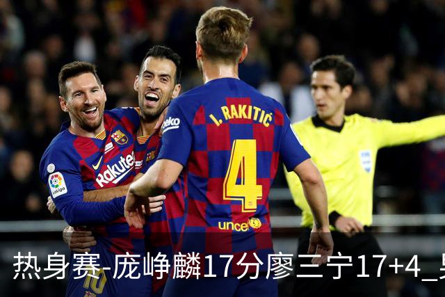 热身赛-庞峥麟17分廖三宁17+4 男篮遭FMP拉德尼基绝杀